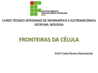 CURSO TÉCNICO INTEGRADO DE INFORMÁTICA E ELETROMECÂNICA
                   DICIPLINA: BIOLOGIA



         FRONTEIRAS DA CÉLULA

                              Prof.ª Carla Pereira Nascimento
 