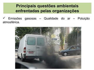 Principais questões ambientais
      enfrentadas pelas organizações
 Emissões gasosas – Qualidade do ar – Poluição
atmosférica.
 