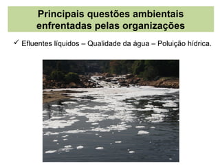 Principais questões ambientais
      enfrentadas pelas organizações
 Efluentes líquidos – Qualidade da água – Poluição hídrica.
 