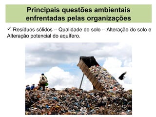 Principais questões ambientais
       enfrentadas pelas organizações
 Resíduos sólidos – Qualidade do solo – Alteração do solo e
Alteração potencial do aquífero.
 