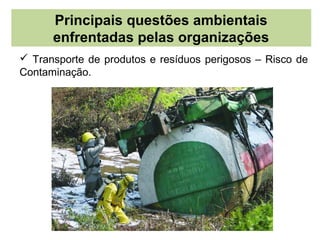 Principais questões ambientais
      enfrentadas pelas organizações
 Transporte de produtos e resíduos perigosos – Risco de
Contaminação.
 