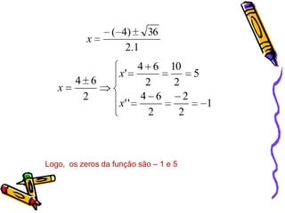 x

x

4 6
2

( 4)
36
2 .1

4 6 10
x'
5
2
2
4 6
2
x' '
1
2
2

Logo, os zeros da função são – 1 e 5

 