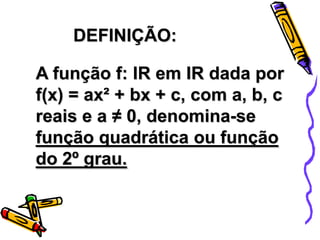 DEFINIÇÃO:

A função f: IR em IR dada por
f(x) = ax² + bx + c, com a, b, c
reais e a ≠ 0, denomina-se
função quadrática ou função
do 2º grau.

 