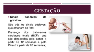 GESTAÇÃO
 Sinais positivos de
gravidez
São três os sinais positivos,
que emanam do feto:
Presença dos batimentos
cardíacos fetais (BCF), que
são detectados pelo sonar a
partir de 12 semanas e pelo
Pinard a partir de 20 semanas;
 