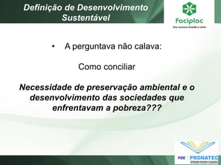 • A perguntava não calava: Como conciliar Necessidade de preservação ambiental e o desenvolvimento das sociedades que enfrentavam a pobreza??? 
Definição de Desenvolvimento Sustentável  