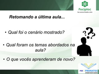 Retomando a última aula... 
•Qual foram os temas abordados na aula? 
•Qual foi o cenário mostrado? 
•O que vocês aprenderam de novo?  