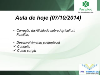Aula de hoje (07/10/2014) 
•Correção da Atividade sobre Agricultura Familiar; 
•Desenvolvimento sustentável 
Conceito 
Como surgiu  