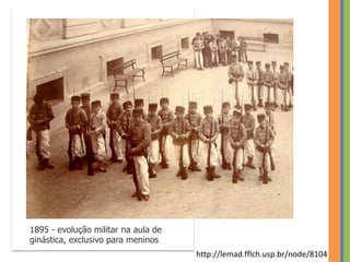 1895 - evolução militar na aula de
ginástica, exclusivo para meninos
http://lemad.fflch.usp.br/node/8104
 