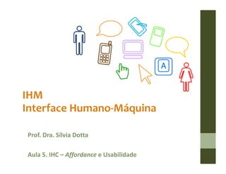 A


IHM
Interface Humano-Máquina

Prof. Dra. Sílvia Dotta

Aula 5. IHC – Affordance e Usabilidade
 