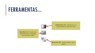 FERRAMENTAS...
Blend Tool ( W ) - Permite mesclar cores e
objetos
Gradient Tool ( G ) - Permite criar um
preenchimento Gradiente de cores
Mesh Tool ( U ) - Permite criar
preenchimentos ou distorções
através de uma malha
 