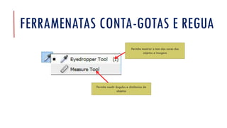 FERRAMENATAS CONTA-GOTAS E REGUA
Permite medir ângulos e distâncias de
objetos
Permite mostrar o tom das cores dos
objetos e imagens
 