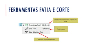 FERRAMENTAS FATIA E CORTE
Permite alterar o tamanho ou mover um
corte
Seleciona as imagens fatiadas
Fatia imagens
 