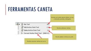 FERRAMENTAS CANETA
Permite adicionar vértices
Permite deletar vértices em paths
Permite criar paths abertos (linhas, curvas)
e fechados (estrelas, retângulos)
Permite converter vértices em curva
 