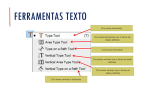 FERRAMENTAS TEXTO
Cria textos verticais e inclinados
Cria textos verticais com a forma do path
definido
Cria textos verticais com a forma do
objeto definido
Cria textos horizontais
Cria textos horizontais com a forma do
objeto definido
Cria textos horizontais
 