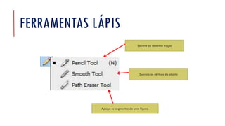 FERRAMENTAS LÁPIS
Apaga os segmentos de uma figura.
Suaviza os vértices do objeto
Escreve ou desenha traços
 