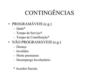 CONTINGÊNCIAS
• PROGRAMÁVEIS (e.g.)
  – Idade*
  – Tempo de Serviço*
  – Tempo de Contribuição*
• NÃO PROGRAMÁVEIS (e.g.)
  –   Doença
  –   Invalidez
  –   Morte prematura
  –   Desemprego Involuntário

  * Acordos Sociais
 