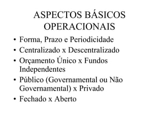 ASPECTOS BÁSICOS
       OPERACIONAIS
• Forma, Prazo e Periodicidade
• Centralizado x Descentralizado
• Orçamento Único x Fundos
  Independentes
• Público (Governamental ou Não
  Governamental) x Privado
• Fechado x Aberto
 