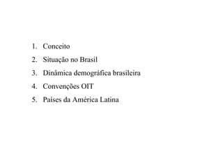 1. Conceito
2. Situação no Brasil
3. Dinâmica demográfica brasileira
4. Convenções OIT
5. Países da América Latina
 