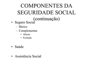COMPONENTES DA
    SEGURIDADE SOCIAL
                  (continuação)
• Seguro Social
   – Básico
   – Complementar
      • Aberto
      • Fechado


• Saúde

• Assistência Social
 