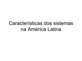 Características dos sistemas
    na América Latina
 