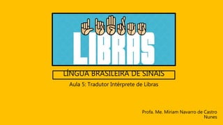 LÍNGUA BRASILEIRA DE SINAIS
Profa. Me. Míriam Navarro de Castro
Nunes
Aula 5: Tradutor Intérprete de Libras
 