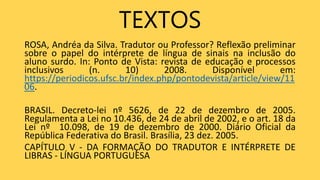 TEXTOS
ROSA, Andréa da Silva. Tradutor ou Professor? Reflexão preliminar
sobre o papel do intérprete de língua de sinais n...