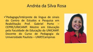 Andréa da Silva Rosa
Pedagoga/Intérprete de língua de sinais
do Centro de Estudos e Pesquisa em
Reabilitação Prof. Gabrie...