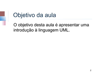 Objetivo da aula
O objetivo desta aula é apresentar uma
introdução à linguagem UML.




                                         2
 