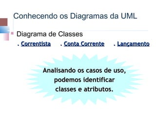 Conhecendo os Diagramas da UML

   Diagrama de Classes
    . Correntista   . Conta Corrente   . Lançamento



             Analisando os casos de uso,
                podemos identificar
                 classes e atributos.
 
