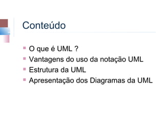Conteúdo

   O que é UML ?
   Vantagens do uso da notação UML
   Estrutura da UML
   Apresentação dos Diagramas da UML
 