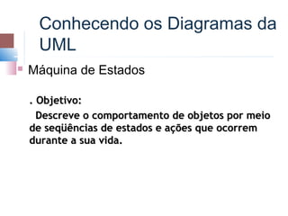 Conhecendo os Diagramas da
     UML
   Máquina de Estados

    . Objetivo:
      Descreve o comportamento de objetos por meio
    de seqüências de estados e ações que ocorrem
    durante a sua vida.
 