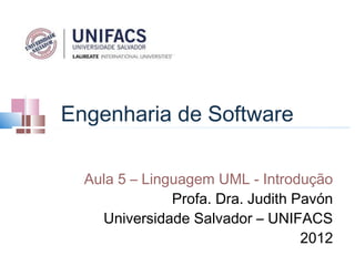 Engenharia de Software

  Aula 5 – Linguagem UML - Introdução
               Profa. Dra. Judith Pavón
    Universidade Salvador – UNIFACS
                                   2012
 