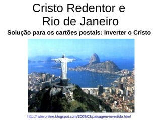 Cristo Redentor e
Rio de Janeiro
Solução para os cartões postais: Inverter o Cristo
http://raileronline.blogspot.com/2009/03/paisagem-invertida.html
 
