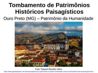 Tombamento de Patrimônios
Históricos Paisagísticos
Ouro Preto (MG) – Patrimônio da Humanidade
Foto: Raquel Mendes Silva
https://www.gazetadopovo.com.br/haus/arquitetura/11-patrimonios-mundiais-humanidade-unesco-dna-brasileiro-dia-nacional-patrimonio
 