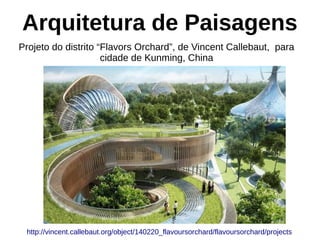 Arquitetura de Paisagens
Projeto do distrito “Flavors Orchard”, de Vincent Callebaut, para
cidade de Kunming, China
http://vincent.callebaut.org/object/140220_flavoursorchard/flavoursorchard/projects
 