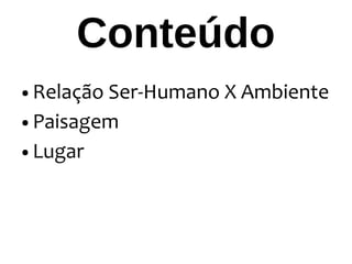 Conteúdo
● Relação Ser-Humano X Ambiente
● Paisagem
● Lugar
 