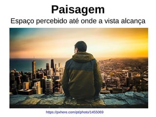 Paisagem
Espaço percebido até onde a vista alcança
https://pxhere.com/pt/photo/1455069
 