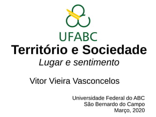 Território e Sociedade
Lugar e sentimento
Vitor Vieira Vasconcelos
Universidade Federal do ABC
São Bernardo do Campo
Março, 2020
 