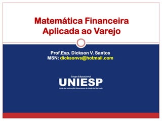 Matemática Financeira
 Aplicada ao Varejo

   Prof.Esp. Dickson V. Santos
  MSN: dicksonvs@hotmail.com
 
