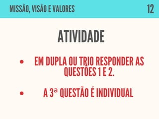 MISSÃO, VISÃO E VALORES
ATIVIDADE
EM DUPLA OU TRIO RESPONDER AS
QUESTÕES 1 E 2.
A 3ª QUESTÃO É INDIVIDUAL


12
 