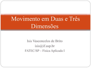 Movimento em Duas e Três
Dimensões
Isis Vasconcelos de Brito
isis@if.usp.br
FATEC/SP – Física Aplicada I

 