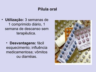Pilula oral
• Utilização: 3 semanas de
1 comprimido diário, 1
semana de descanso sem
terapêutica.
• Desvantagens: fácil
esquecimento; influência
medicamentosa; vômitos
ou diarréias.
 