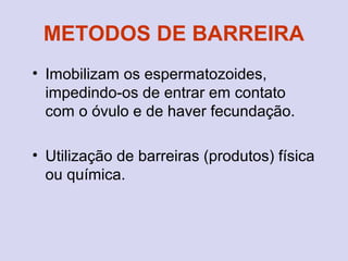 METODOS DE BARREIRA
• Imobilizam os espermatozoides,
impedindo-os de entrar em contato
com o óvulo e de haver fecundação.
• Utilização de barreiras (produtos) física
ou química.
 