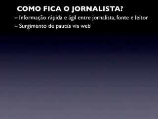 COMO FICA O JORNALISTA?
– Informação rápida e ágil entre jornalista, fonte e leitor
– Surgimento de pautas via web
 