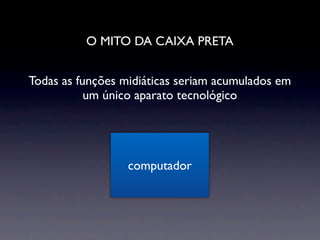 O MITO DA CAIXA PRETA


Todas as funções midiáticas seriam acumulados em
           um único aparato tecnológico




                  computador
 