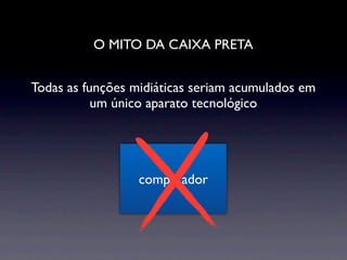 O MITO DA CAIXA PRETA


Todas as funções midiáticas seriam acumulados em
           um único aparato tecnológico




                  computador
 