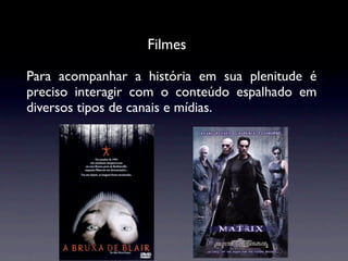 Filmes

Para acompanhar a história em sua plenitude é
preciso interagir com o conteúdo espalhado em
diversos tipos de canais e mídias.
 