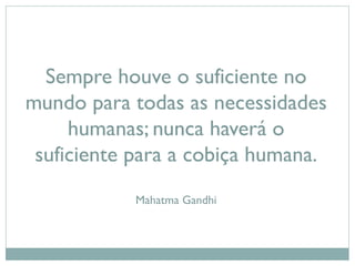 Sempre houve o suficiente no
mundo para todas as necessidades
humanas; nunca haverá o
suficiente para a cobiça humana.
Mahatma Gandhi
 