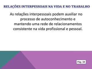 As relações interpessoais podem auxiliar no
processo de autoconhecimento e
mantendo uma rede de relacionamentos
consistente na vida profissional e pessoal.
Pág. 34
 