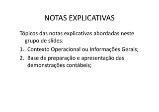NOTAS EXPLICATIVAS
Tópicos das notas explicativas abordadas neste
grupo de slides:
1. Contexto Operacional ou Informações Gerais;
2. Base de preparação e apresentação das2. Base de preparação e apresentação das
demonstrações contábeis;
 